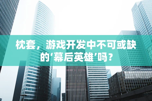 枕套，游戏开发中不可或缺的‘幕后英雄’吗？