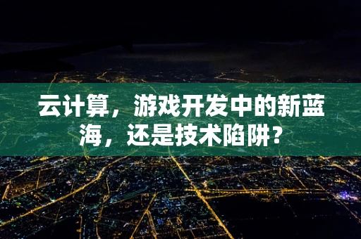 云计算，游戏开发中的新蓝海，还是技术陷阱？