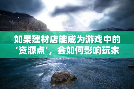 如果建材店能成为游戏中的‘资源点’，会如何影响玩家的游戏体验？