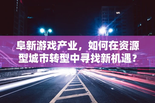 阜新游戏产业，如何在资源型城市转型中寻找新机遇？