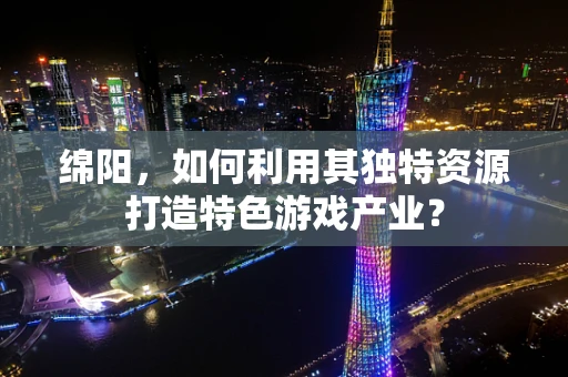 绵阳，如何利用其独特资源打造特色游戏产业？