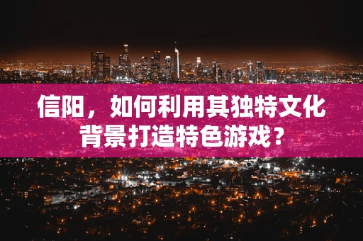 信阳，如何利用其独特文化背景打造特色游戏？