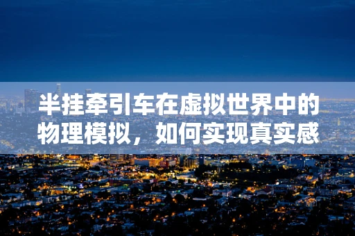 半挂牵引车在虚拟世界中的物理模拟，如何实现真实感与性能的平衡？