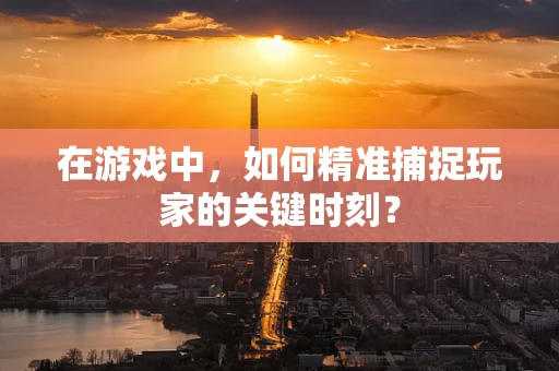 在游戏中，如何精准捕捉玩家的关键时刻？