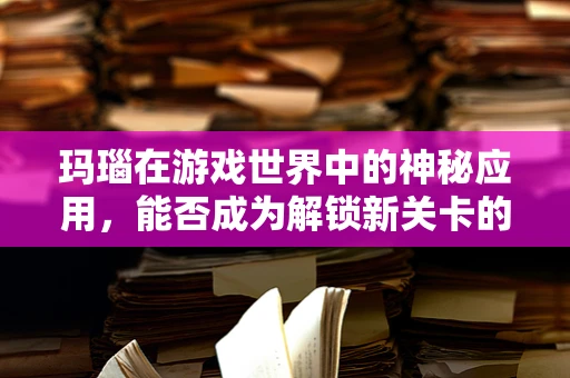 玛瑙在游戏世界中的神秘应用，能否成为解锁新关卡的钥匙？