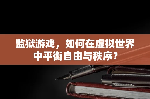 监狱游戏，如何在虚拟世界中平衡自由与秩序？