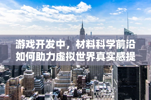 游戏开发中，材料科学前沿如何助力虚拟世界真实感提升？