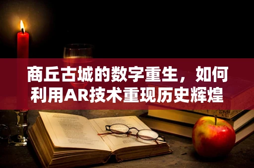 商丘古城的数字重生，如何利用AR技术重现历史辉煌？