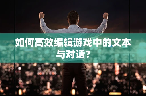 如何高效编辑游戏中的文本与对话？