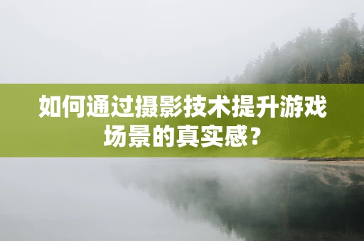 如何通过摄影技术提升游戏场景的真实感？