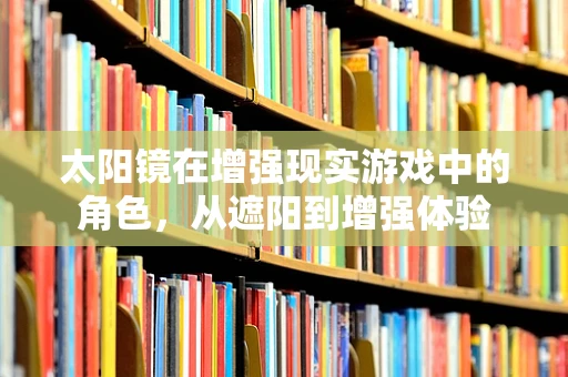 太阳镜在增强现实游戏中的角色，从遮阳到增强体验