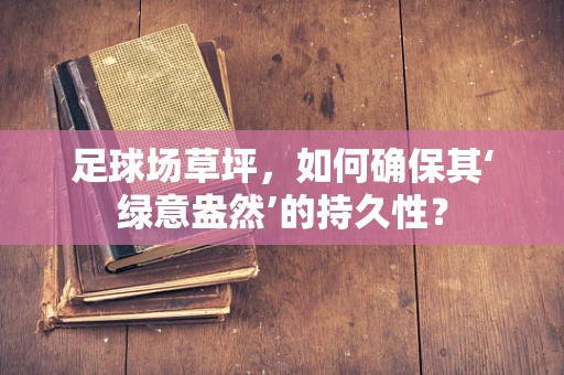 足球场草坪，如何确保其‘绿意盎然’的持久性？