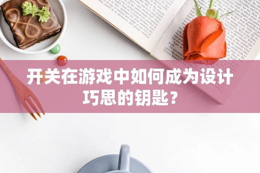 开关在游戏中如何成为设计巧思的钥匙？