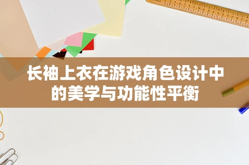 长袖上衣在游戏角色设计中的美学与功能性平衡