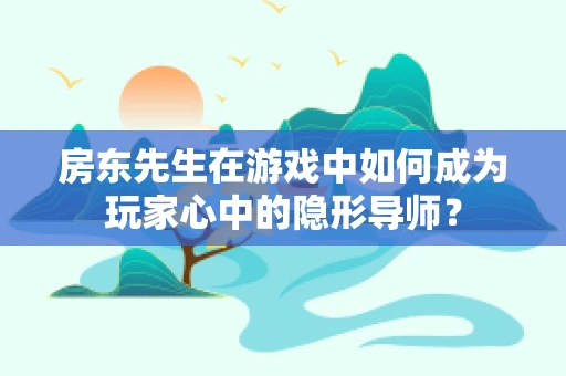 房东先生在游戏中如何成为玩家心中的隐形导师？