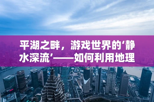 平湖之畔，游戏世界的‘静水深流’——如何利用地理优势打造沉浸式游戏体验？