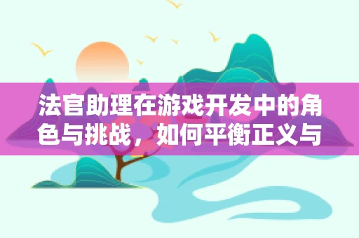 法官助理在游戏开发中的角色与挑战，如何平衡正义与代码？