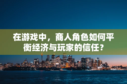 在游戏中，商人角色如何平衡经济与玩家的信任？