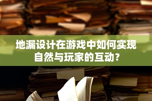 地漏设计在游戏中如何实现自然与玩家的互动？