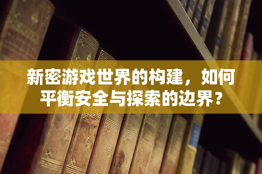 新密游戏世界的构建，如何平衡安全与探索的边界？