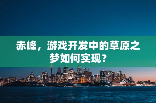 赤峰，游戏开发中的草原之梦如何实现？