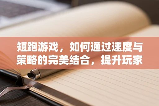 短跑游戏，如何通过速度与策略的完美结合，提升玩家体验？