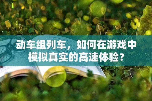 动车组列车，如何在游戏中模拟真实的高速体验？