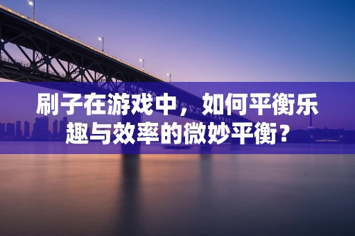 刷子在游戏中，如何平衡乐趣与效率的微妙平衡？