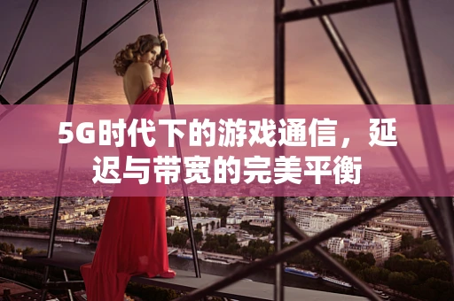 5G时代下的游戏通信，延迟与带宽的完美平衡