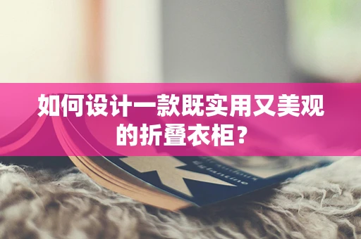 如何设计一款既实用又美观的折叠衣柜？