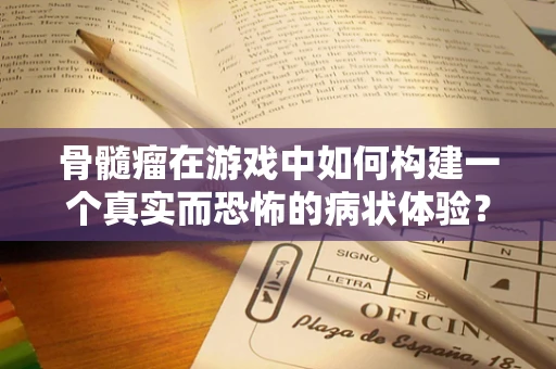 骨髓瘤在游戏中如何构建一个真实而恐怖的病状体验？