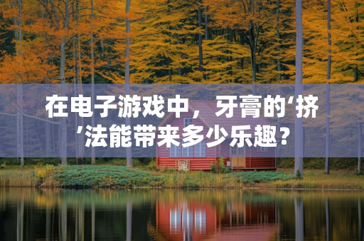 在电子游戏中，牙膏的‘挤’法能带来多少乐趣？