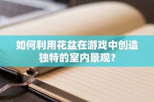 如何利用花盆在游戏中创造独特的室内景观？