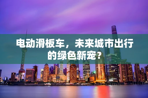 电动滑板车，未来城市出行的绿色新宠？