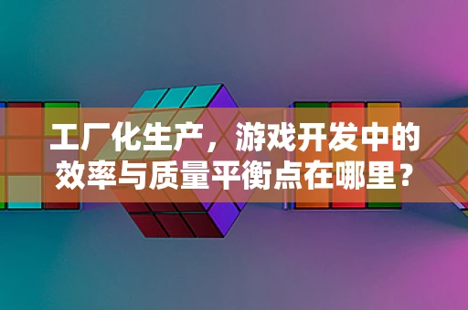 工厂化生产，游戏开发中的效率与质量平衡点在哪里？