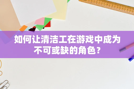 如何让清洁工在游戏中成为不可或缺的角色？