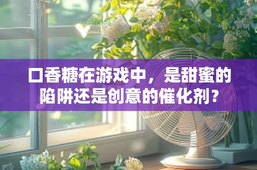 口香糖在游戏中，是甜蜜的陷阱还是创意的催化剂？