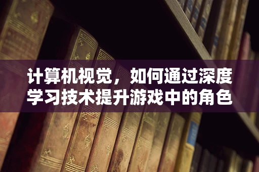 计算机视觉，如何通过深度学习技术提升游戏中的角色识别？