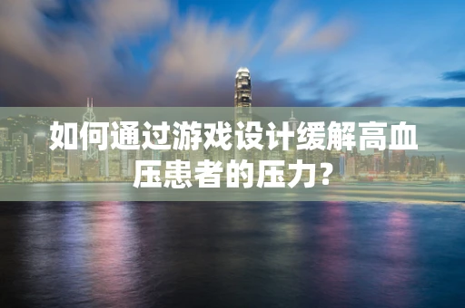 如何通过游戏设计缓解高血压患者的压力？