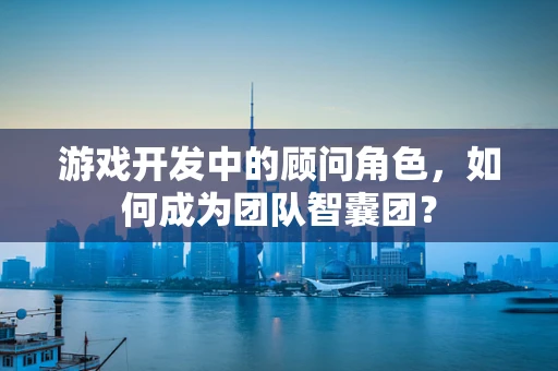 游戏开发中的顾问角色，如何成为团队智囊团？