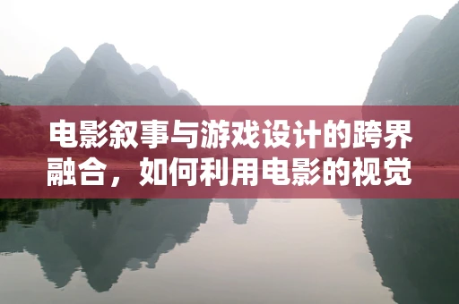 电影叙事与游戏设计的跨界融合，如何利用电影的视觉语言增强游戏体验？