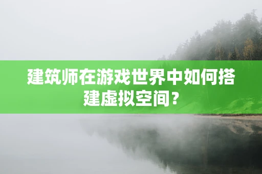 建筑师在游戏世界中如何搭建虚拟空间？