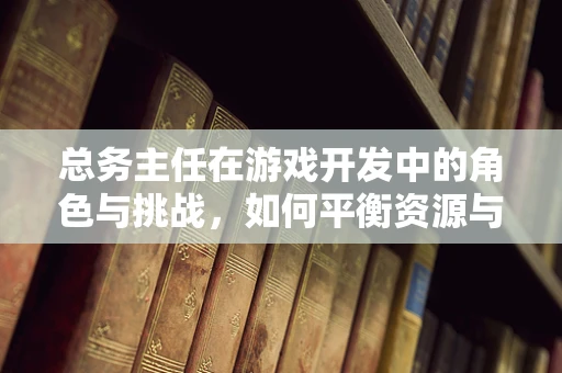 总务主任在游戏开发中的角色与挑战，如何平衡资源与创意？