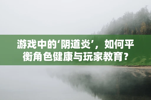 游戏中的‘阴道炎’，如何平衡角色健康与玩家教育？