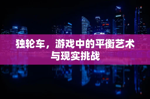 独轮车，游戏中的平衡艺术与现实挑战