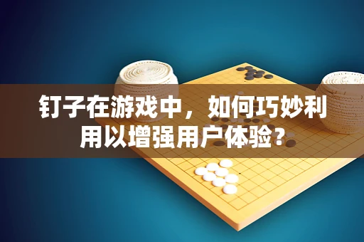 钉子在游戏中，如何巧妙利用以增强用户体验？