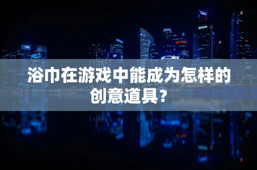 浴巾在游戏中能成为怎样的创意道具？