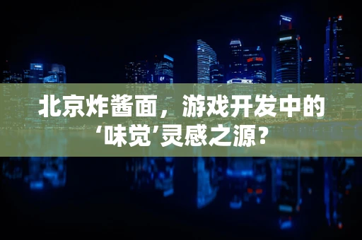 北京炸酱面，游戏开发中的‘味觉’灵感之源？