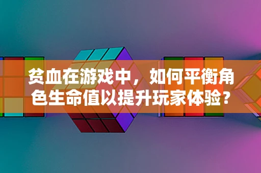 贫血在游戏中，如何平衡角色生命值以提升玩家体验？