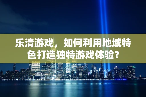 乐清游戏，如何利用地域特色打造独特游戏体验？